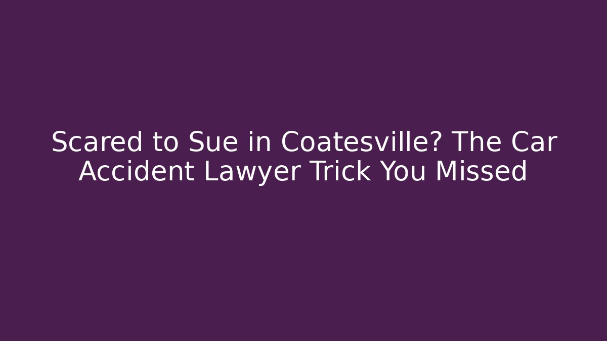 Scared to Sue in Coatesville? The Car Accident Lawyer Trick You Missed
