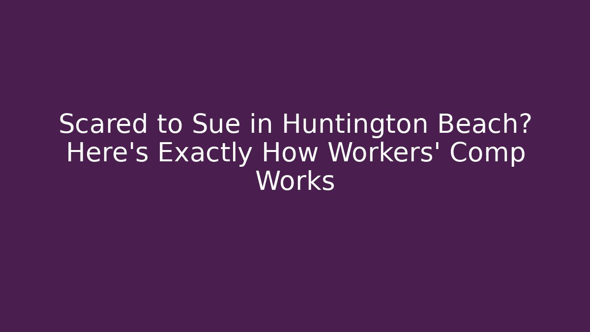 Scared to Sue in Huntington Beach? Here's Exactly How Workers' Comp Works