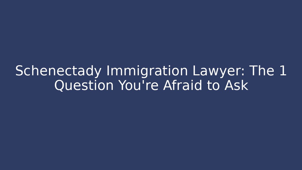 Schenectady Immigration Lawyer: The 1 Question You’re Afraid to Ask