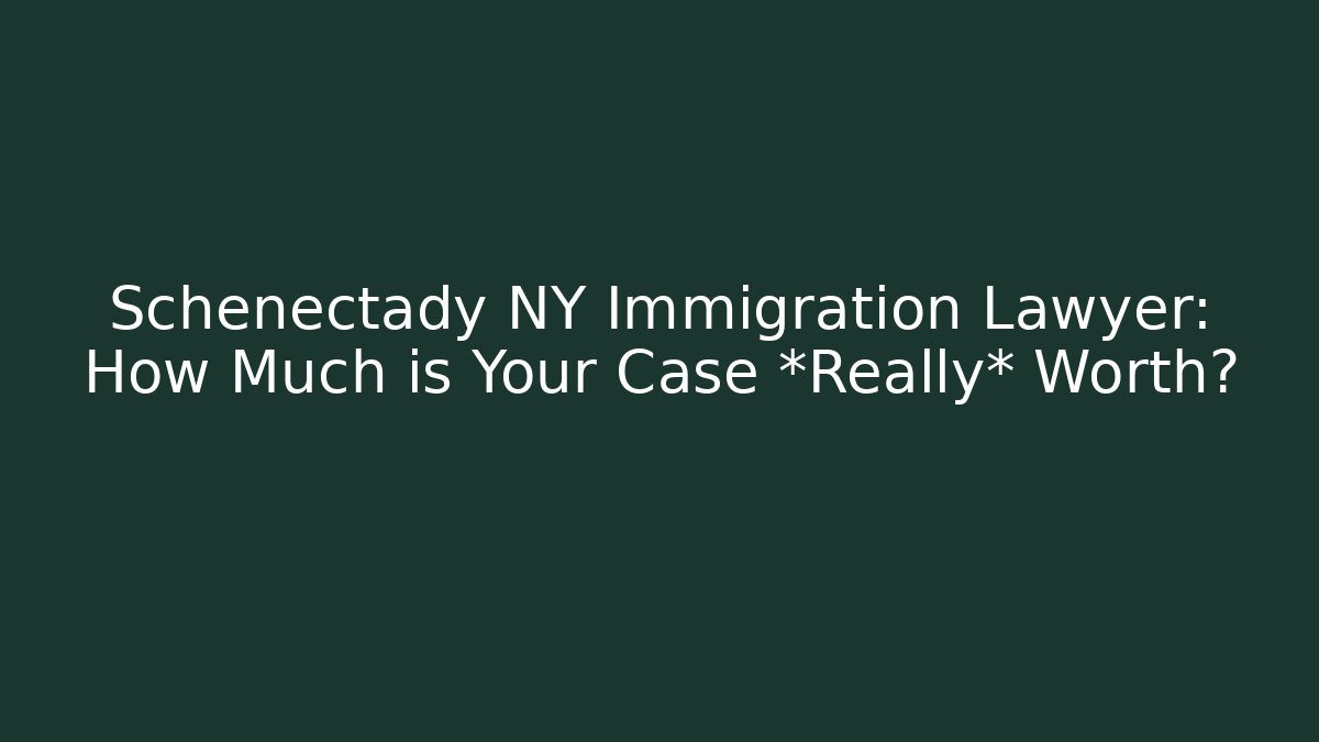 Schenectady NY Immigration Lawyer: How Much is Your Case *Really* Worth?