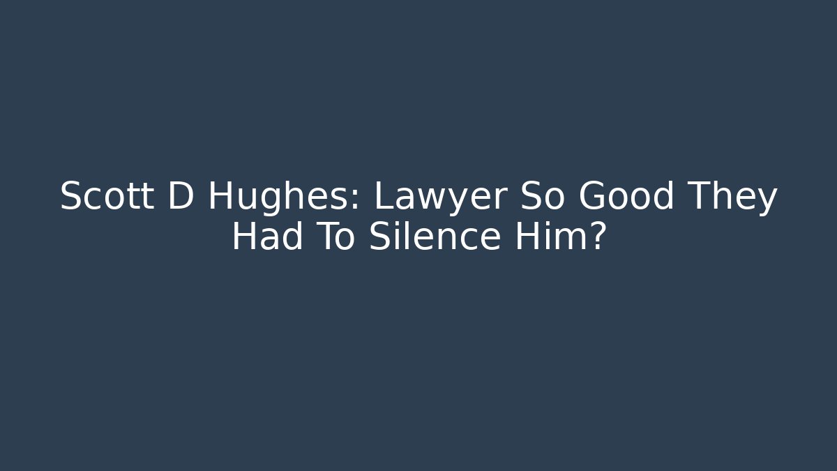 Scott D Hughes: Lawyer So Good They Had To Silence Him?