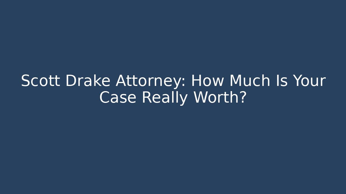 Scott Drake Attorney: How Much Is Your Case Really Worth?