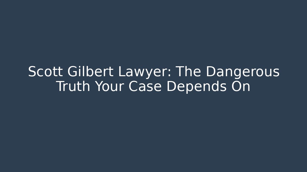Scott Gilbert Lawyer: The Dangerous Truth Your Case Depends On