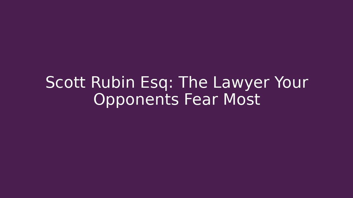 Scott Rubin Esq: The Lawyer Your Opponents Fear Most