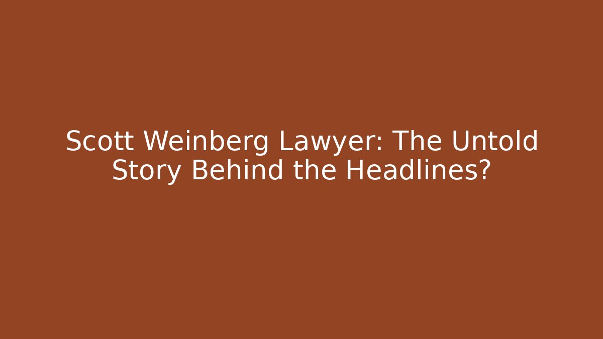 Scott Weinberg Lawyer: The Untold Story Behind the Headlines?