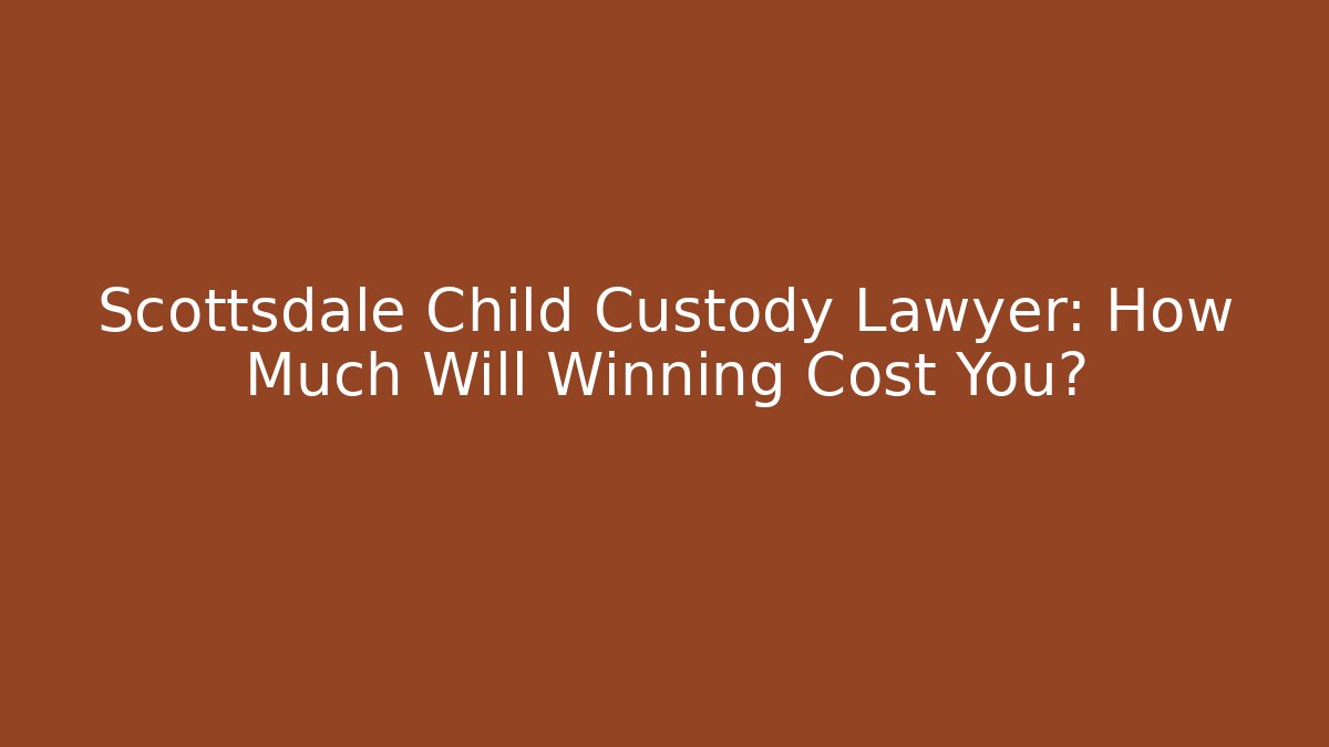 Scottsdale Child Custody Lawyer: How Much Will Winning Cost You?