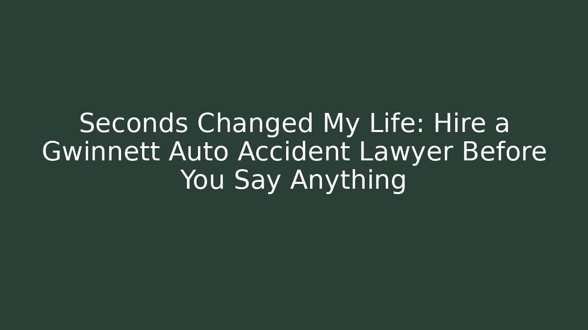 Seconds Changed My Life: Hire a Gwinnett Auto Accident Lawyer Before You Say Anything