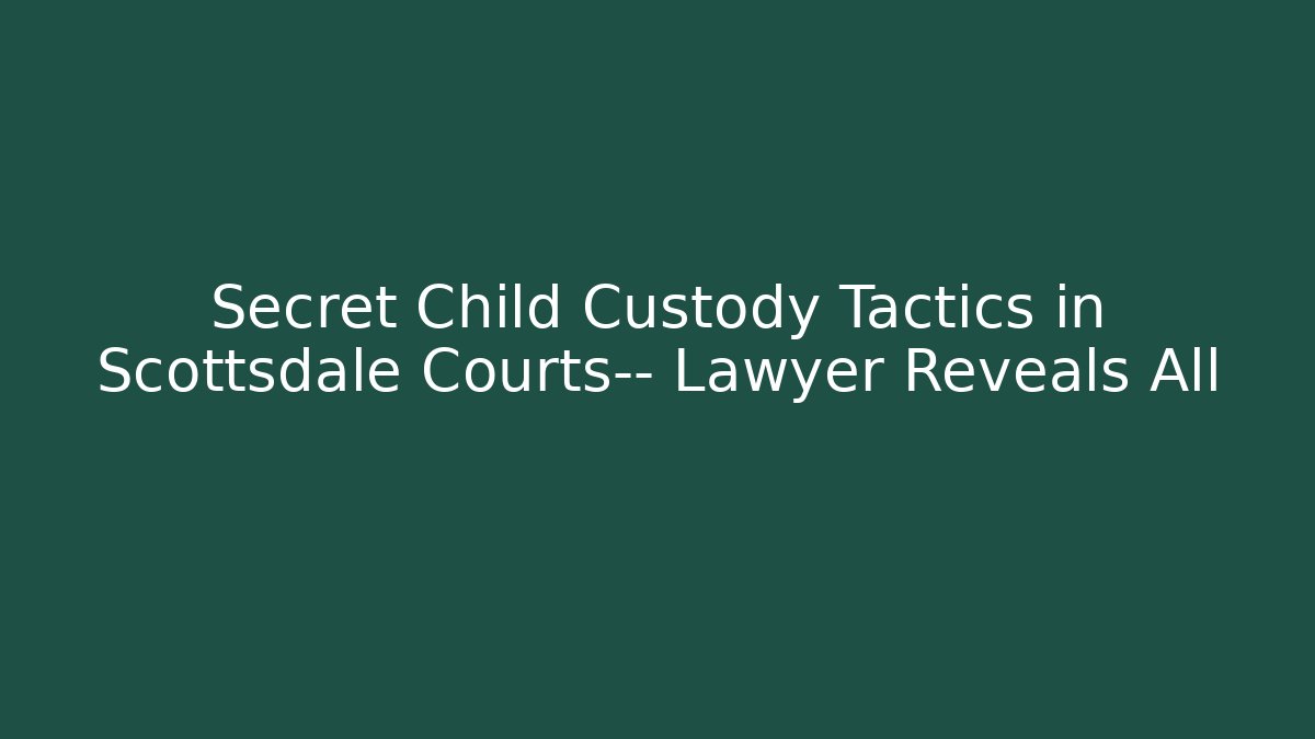 Secret Child Custody Tactics in Scottsdale Courts— Lawyer Reveals All