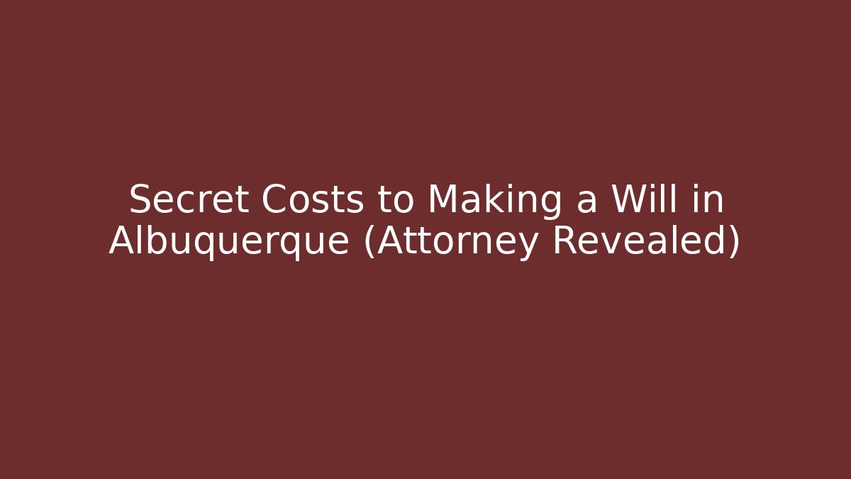 Secret Costs to Making a Will in Albuquerque (Attorney Revealed)