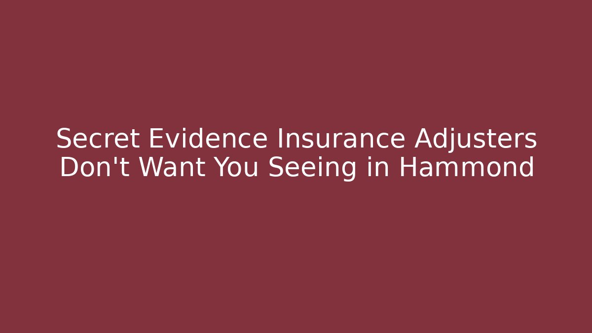 Secret Evidence Insurance Adjusters Don't Want You Seeing in Hammond