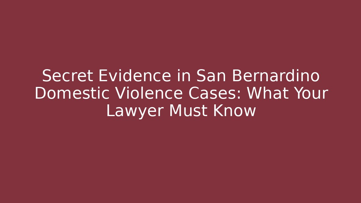 Secret Evidence in San Bernardino Domestic Violence Cases: What Your Lawyer Must Know
