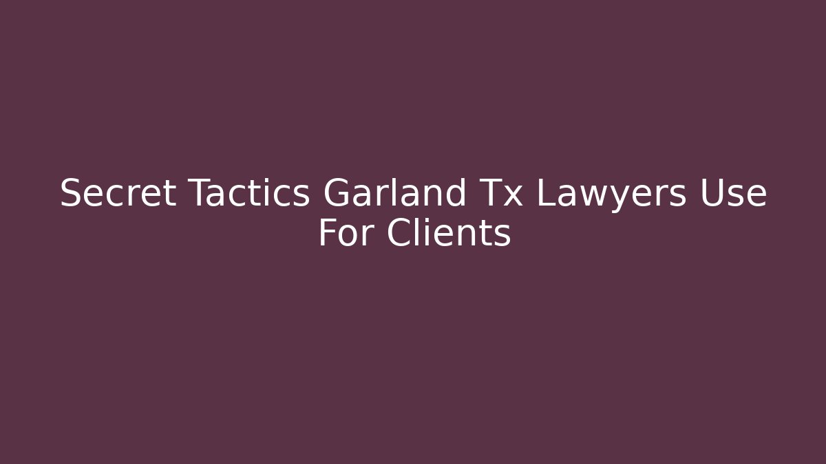 Secret Tactics Garland Tx Lawyers Use For Clients
