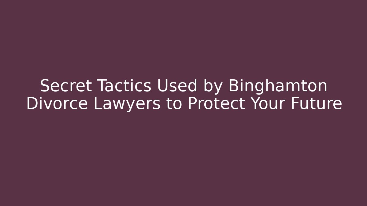 Secret Tactics Used by Binghamton Divorce Lawyers to Protect Your Future