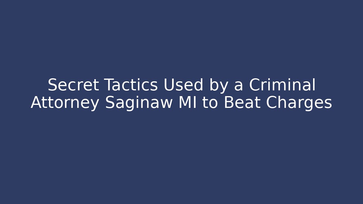 Secret Tactics Used by a Criminal Attorney Saginaw MI to Beat Charges