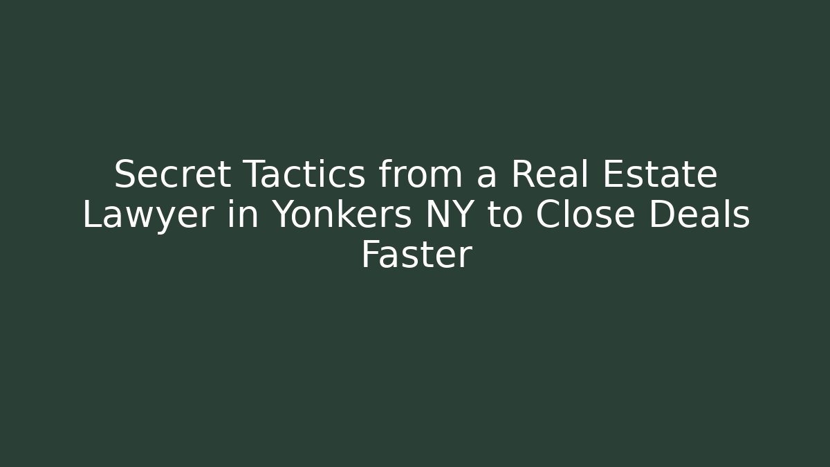 Secret Tactics from a Real Estate Lawyer in Yonkers NY to Close Deals Faster