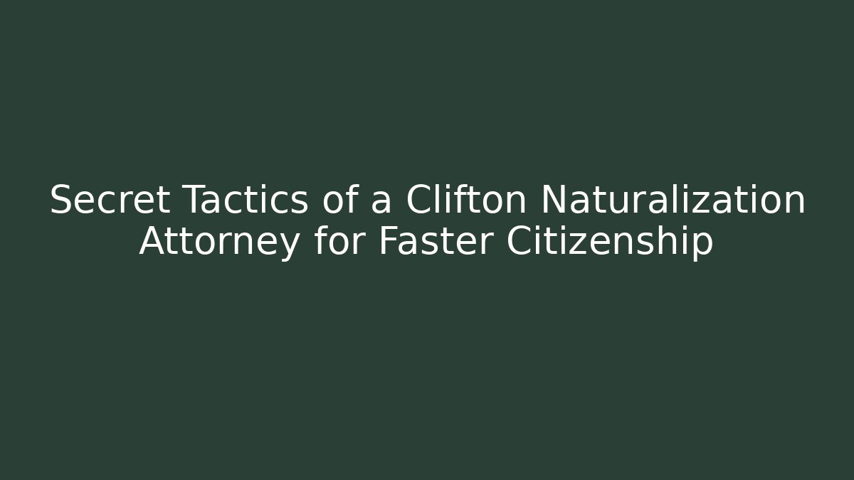 Secret Tactics of a Clifton Naturalization Attorney for Faster Citizenship