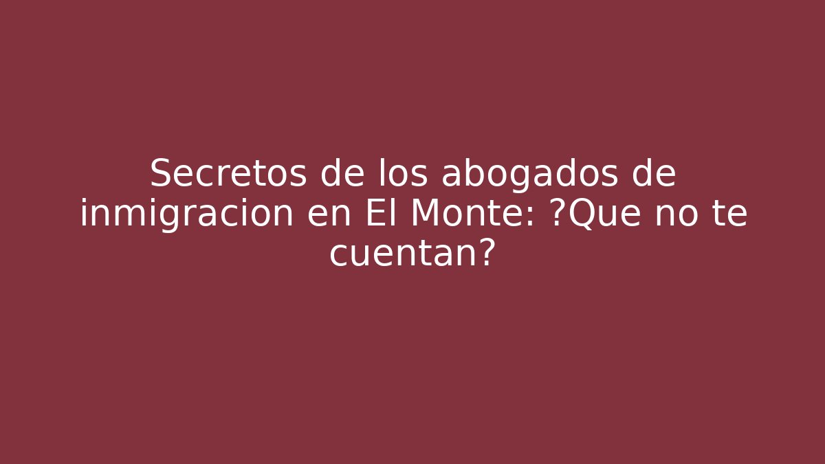 Secretos de los abogados de inmigración en El Monte: ¿Qué no te cuentan?