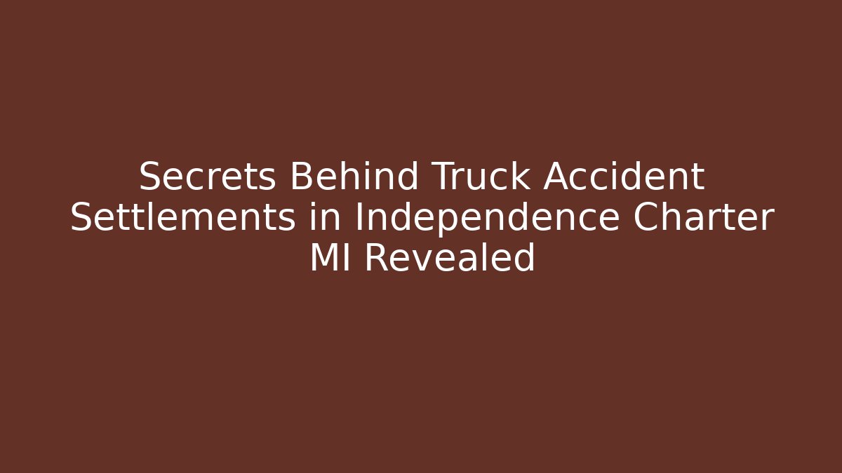 Secrets Behind Truck Accident Settlements in Independence Charter MI Revealed