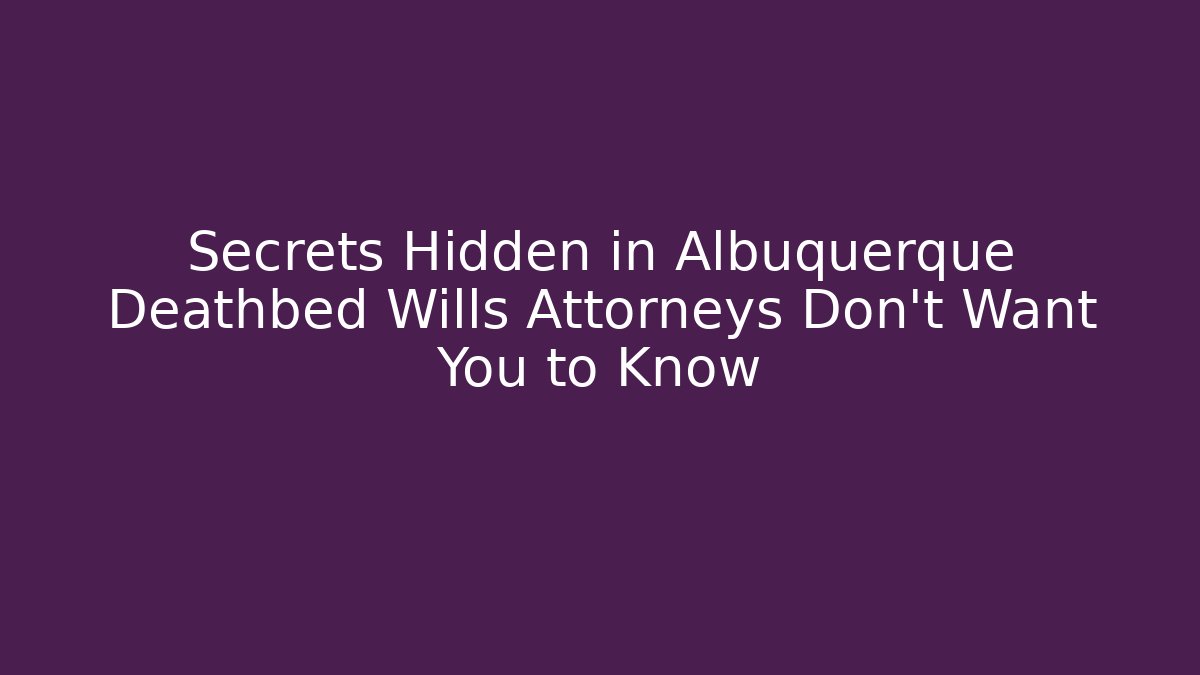 Secrets Hidden in Albuquerque Deathbed Wills Attorneys Don't Want You to Know