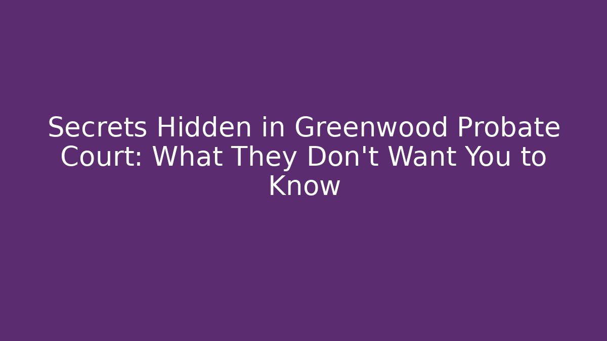 Secrets Hidden in Greenwood Probate Court: What They Don’t Want You to Know