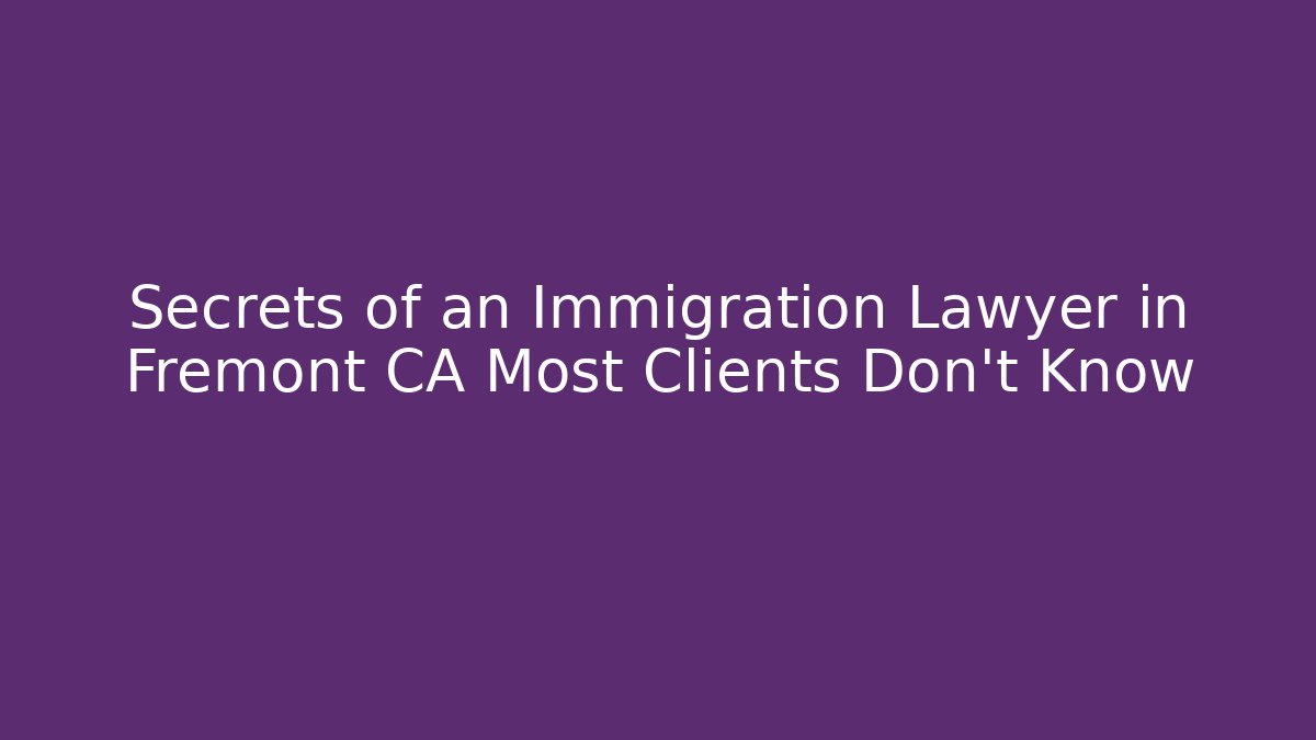 Secrets of an Immigration Lawyer in Fremont CA Most Clients Don't Know