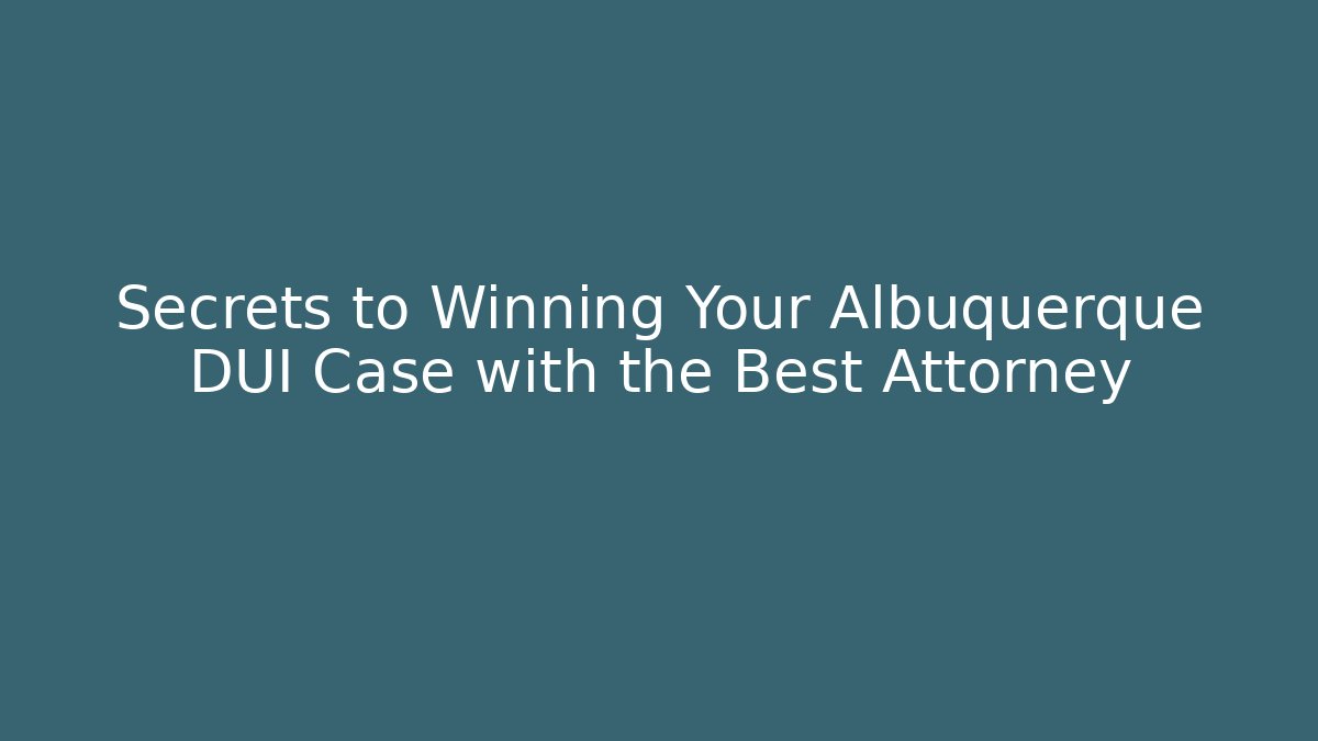 Secrets to Winning Your Albuquerque DUI Case with the Best Attorney