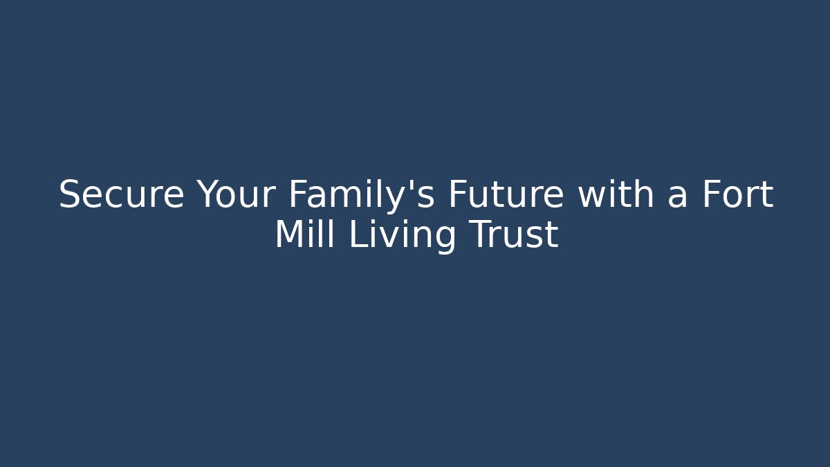 Secure Your Family's Future with a Fort Mill Living Trust