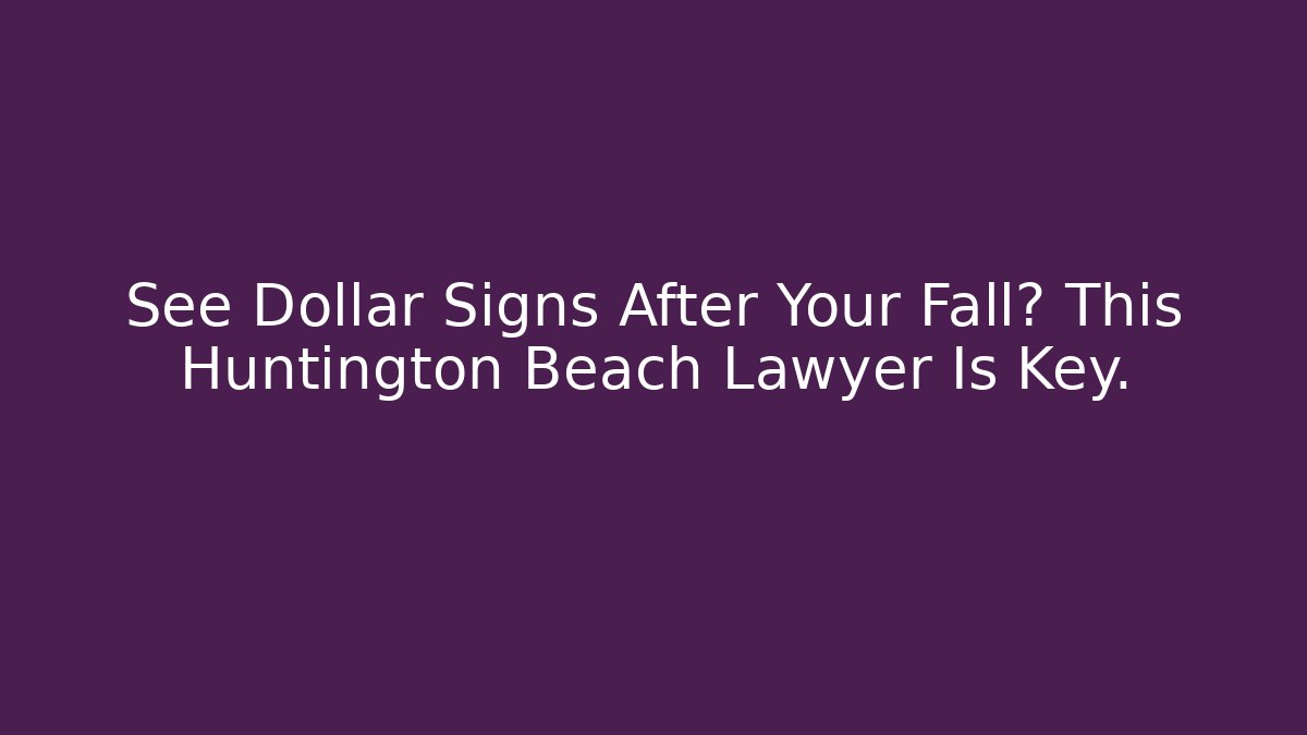 See Dollar Signs After Your Fall? This Huntington Beach Lawyer Is Key.