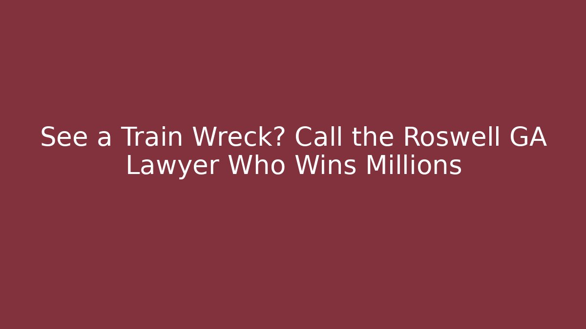 See a Train Wreck? Call the Roswell GA Lawyer Who Wins Millions