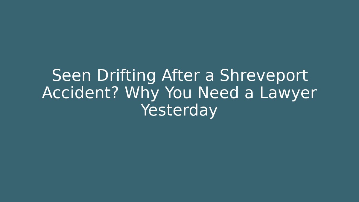 Seen Drifting After a Shreveport Accident? Why You Need a Lawyer Yesterday