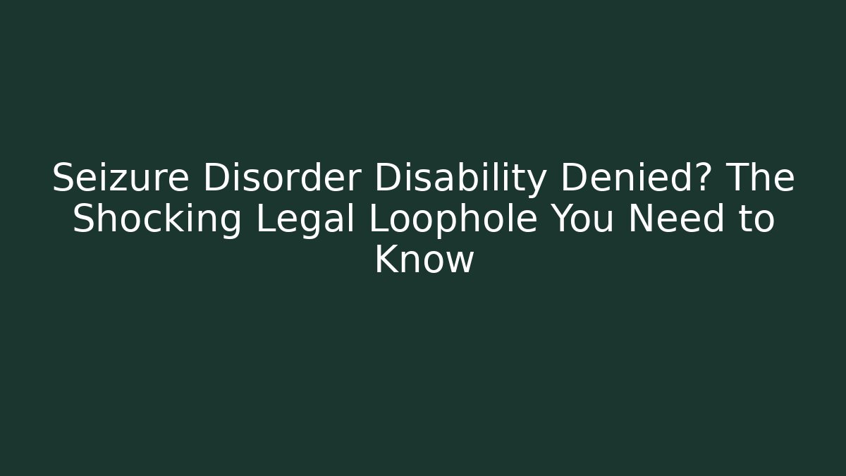 Seizure Disorder Disability Denied? The Shocking Legal Loophole You Need to Know
