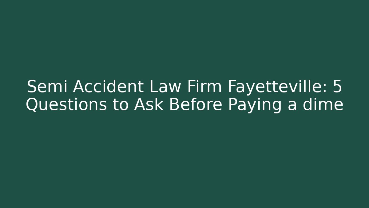 Semi Accident Law Firm Fayetteville: 5 Questions to Ask Before Paying a dime