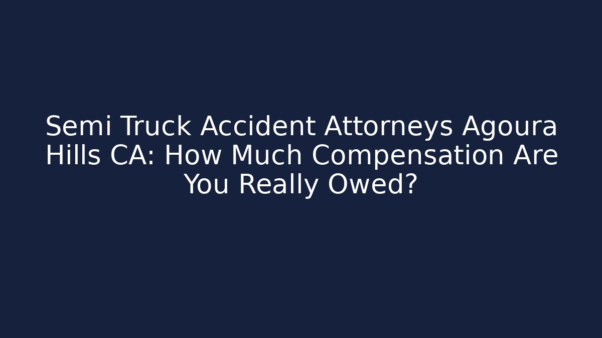 Semi Truck Accident Attorneys Agoura Hills CA: How Much Compensation Are You Really Owed?