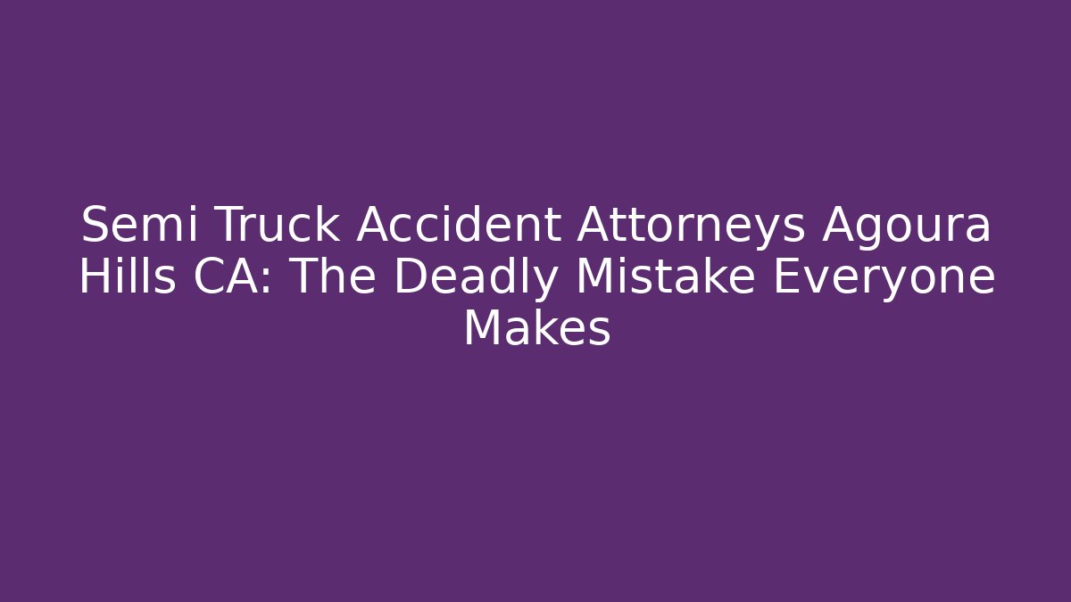 Semi Truck Accident Attorneys Agoura Hills CA: The Deadly Mistake Everyone Makes