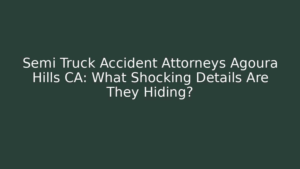 Semi Truck Accident Attorneys Agoura Hills CA: What Shocking Details Are They Hiding?
