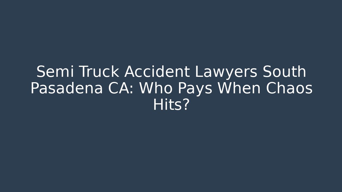 Semi Truck Accident Lawyers South Pasadena CA: Who Pays When Chaos Hits?