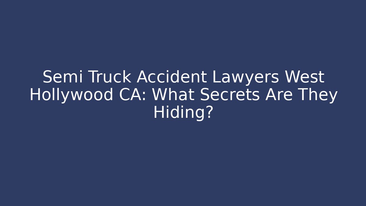 Semi Truck Accident Lawyers West Hollywood CA: What Secrets Are They Hiding?