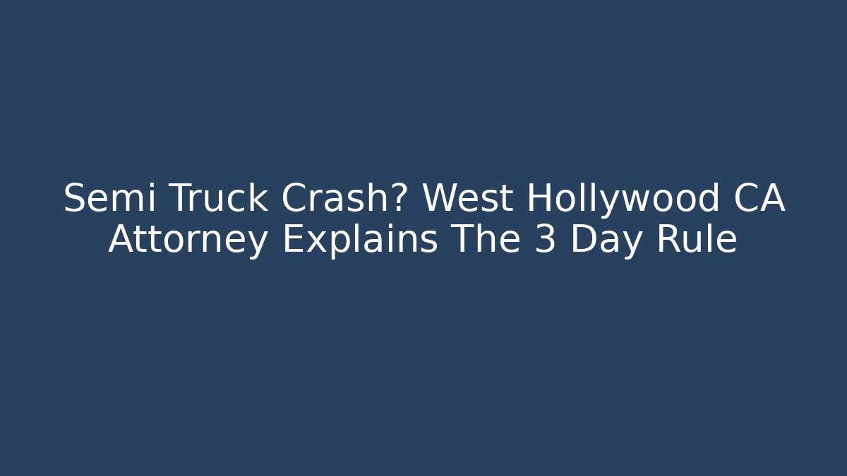 Semi Truck Crash? West Hollywood CA Attorney Explains The 3 Day Rule