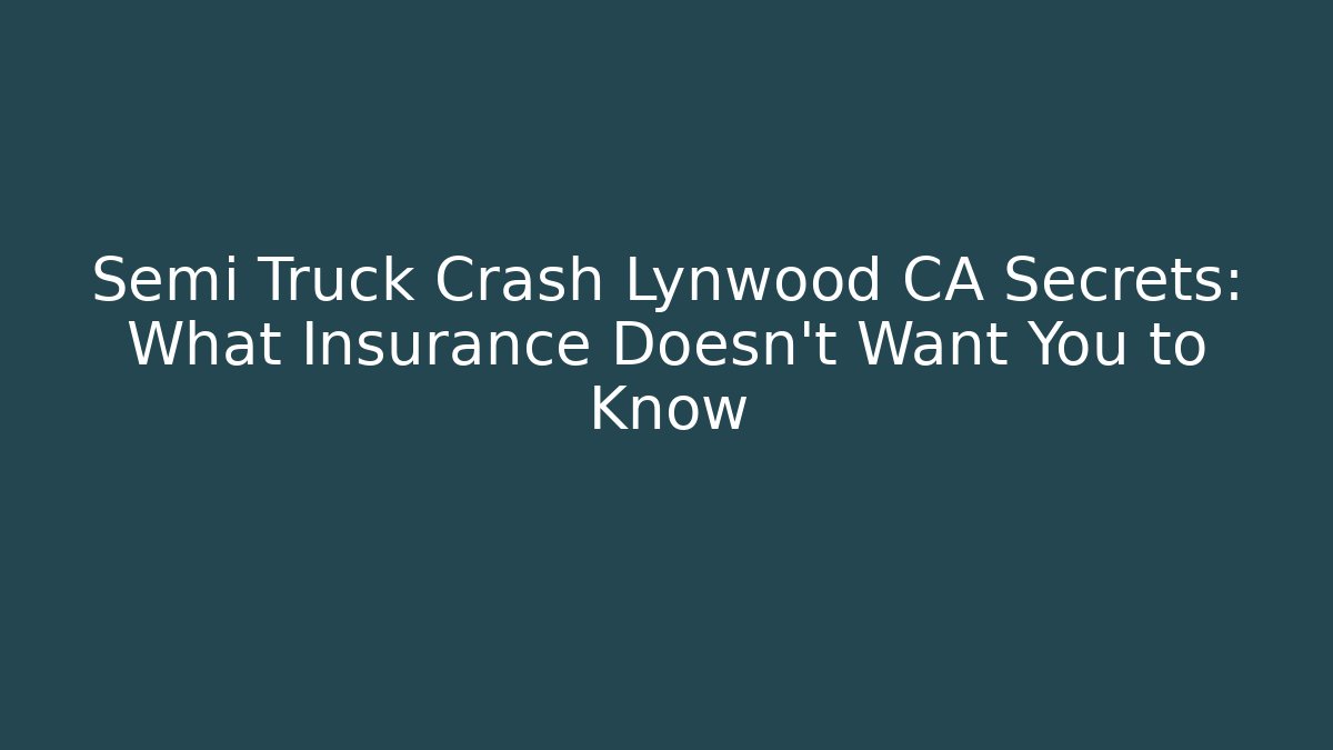 Semi Truck Crash Lynwood CA Secrets: What Insurance Doesn’t Want You to Know