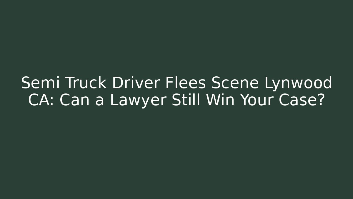 Semi Truck Driver Flees Scene Lynwood CA: Can a Lawyer Still Win Your Case?