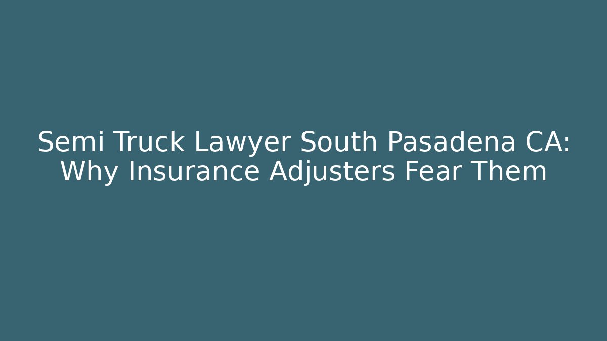 Semi Truck Lawyer South Pasadena CA: Why Insurance Adjusters Fear Them