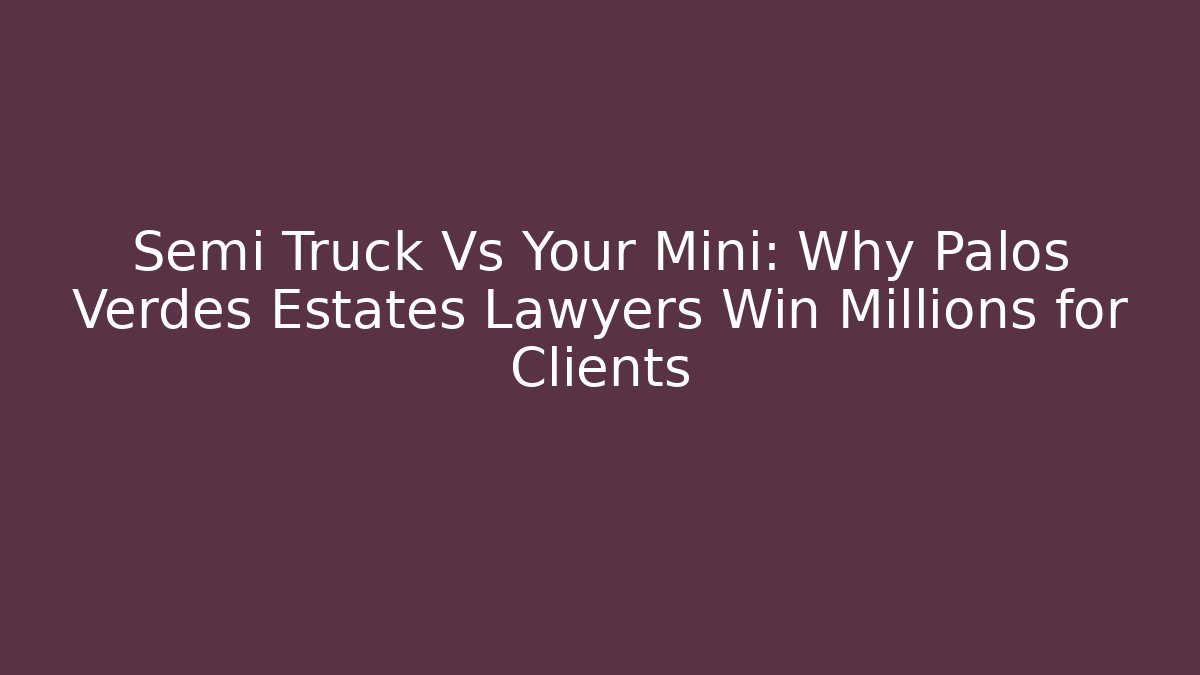 Semi Truck Vs Your Mini: Why Palos Verdes Estates Lawyers Win Millions for Clients