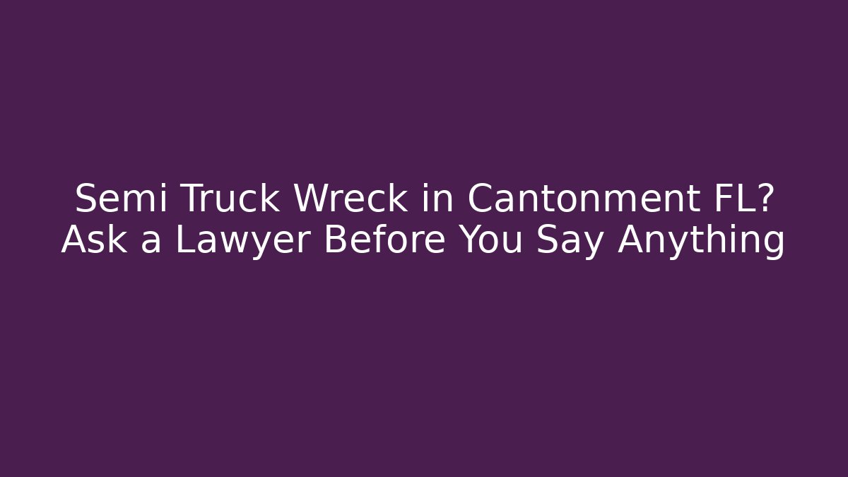 Semi Truck Wreck in Cantonment FL? Ask a Lawyer Before You Say Anything