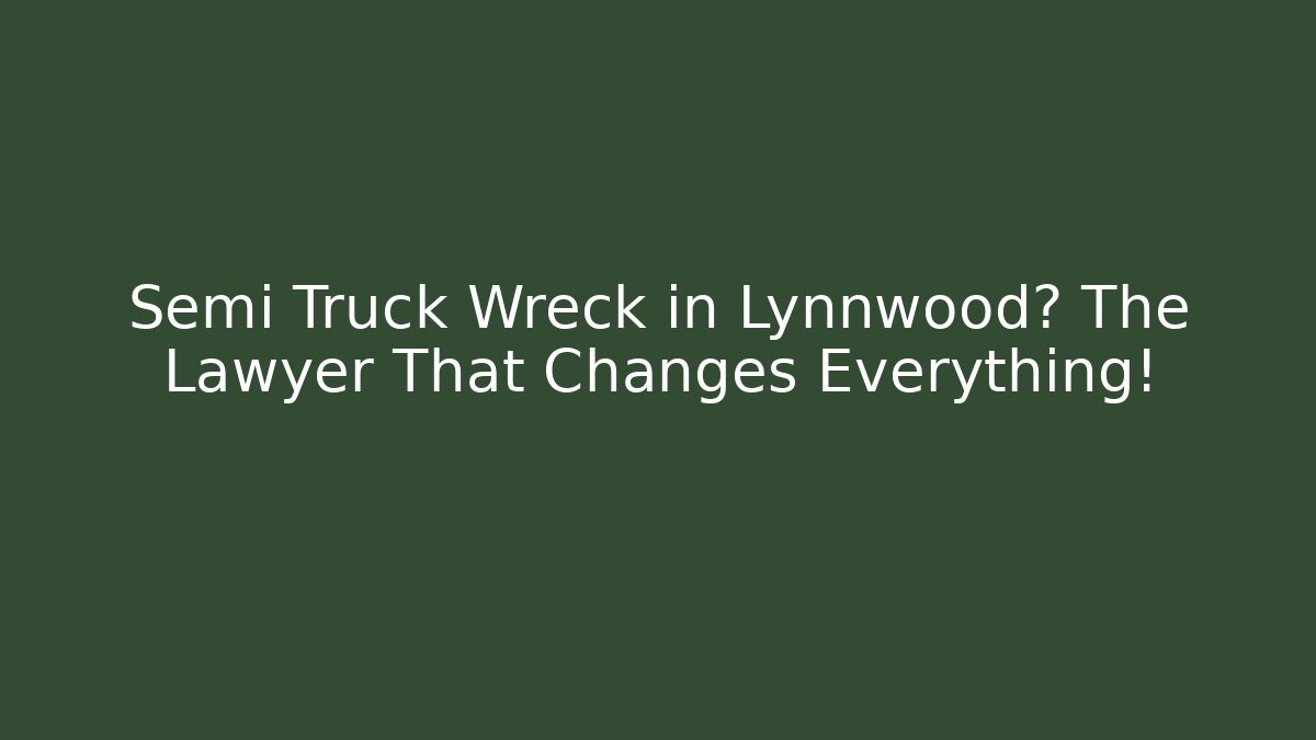 Semi Truck Wreck in Lynnwood? The Lawyer That Changes Everything!