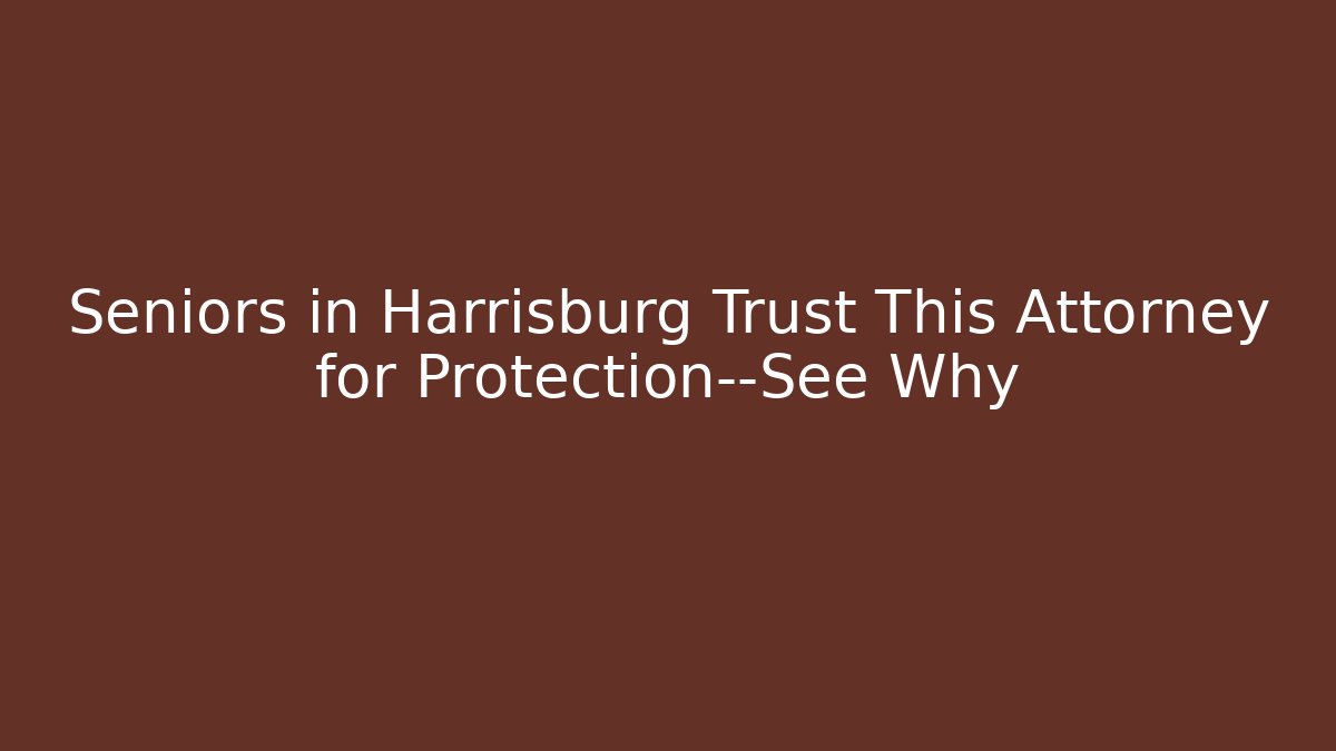 Seniors in Harrisburg Trust This Attorney for Protection—See Why