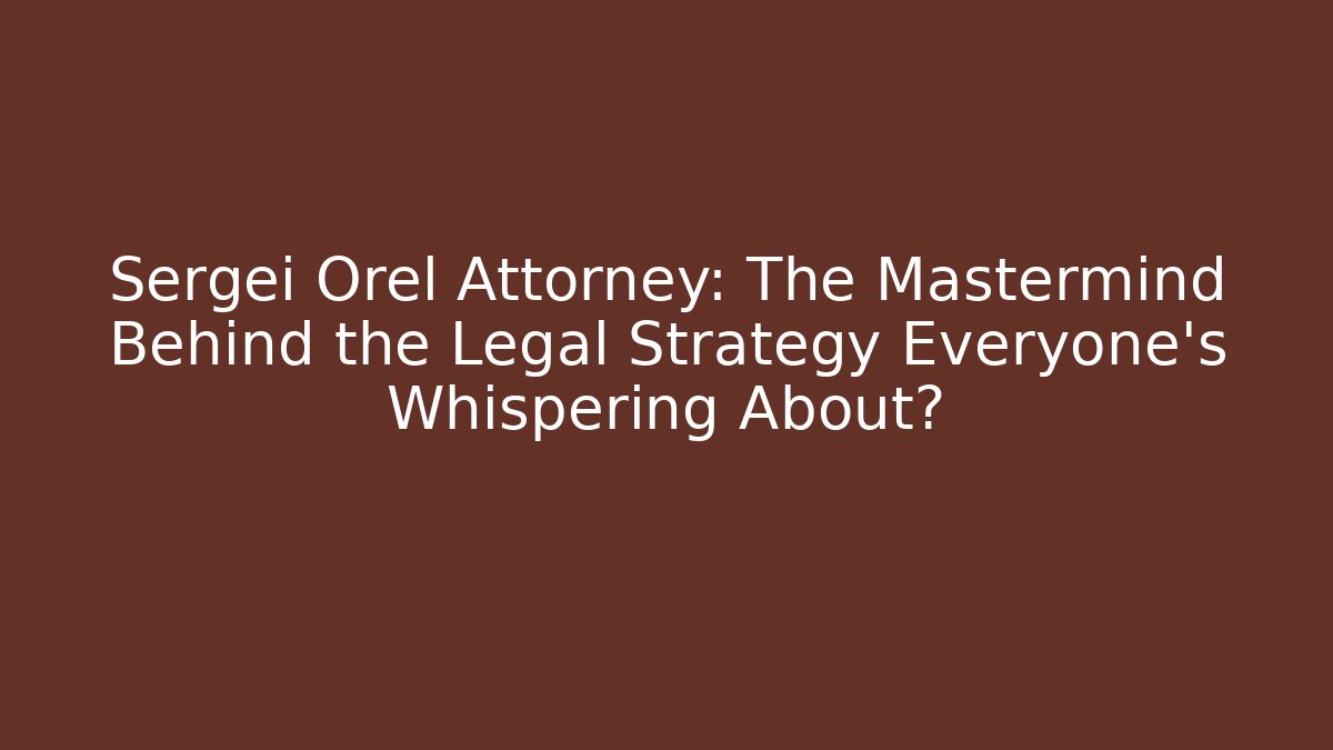 Sergei Orel Attorney: The Mastermind Behind the Legal Strategy Everyone’s Whispering About?