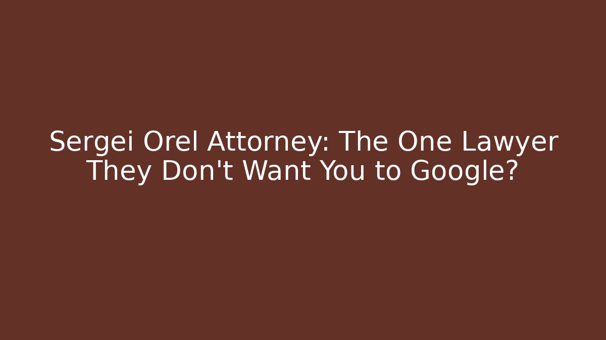 Sergei Orel Attorney: The One Lawyer They Don’t Want You to Google?