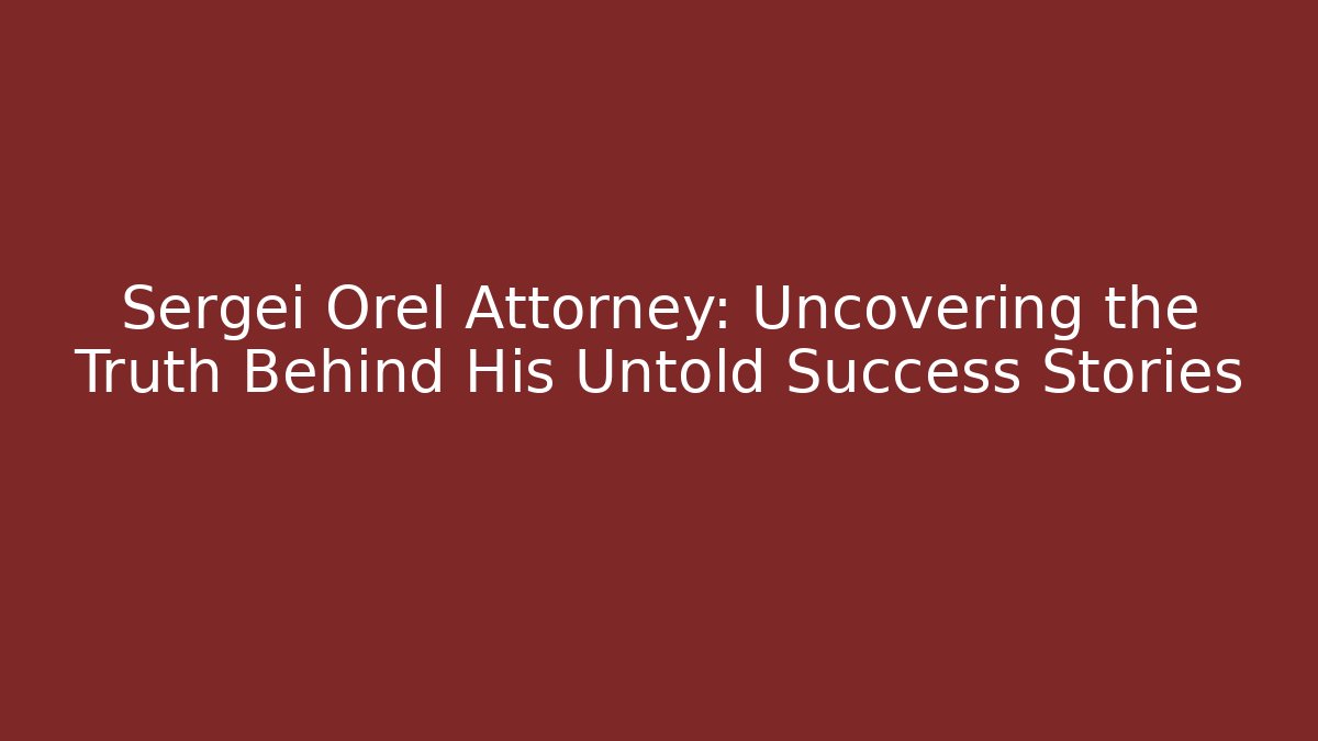 Sergei Orel Attorney: Uncovering the Truth Behind His Untold Success Stories