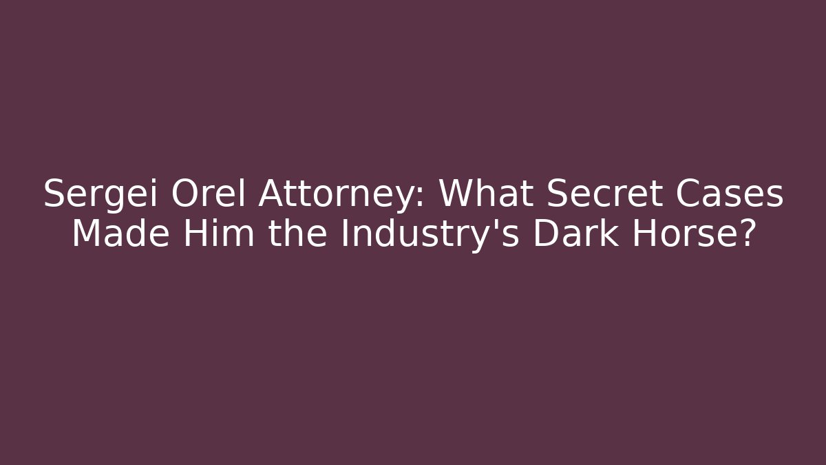 Sergei Orel Attorney: What Secret Cases Made Him the Industry’s Dark Horse?