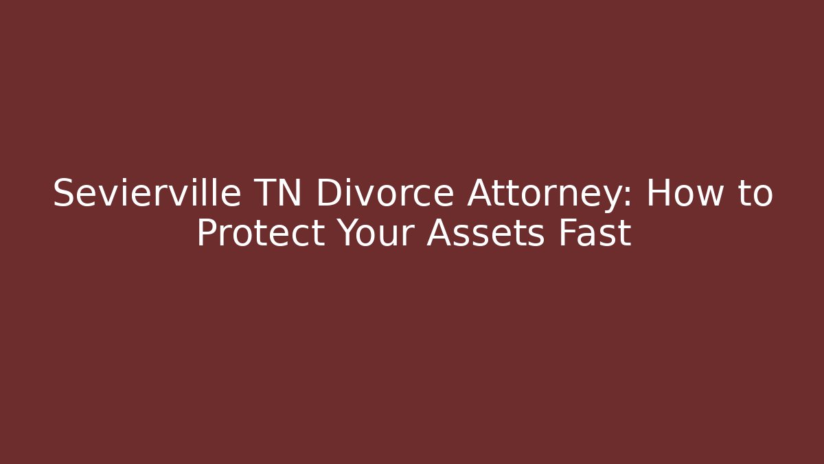 Sevierville TN Divorce Attorney: How to Protect Your Assets Fast